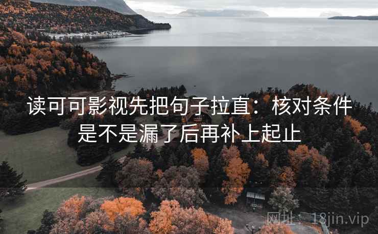 读可可影视先把句子拉直：核对条件是不是漏了后再补上起止