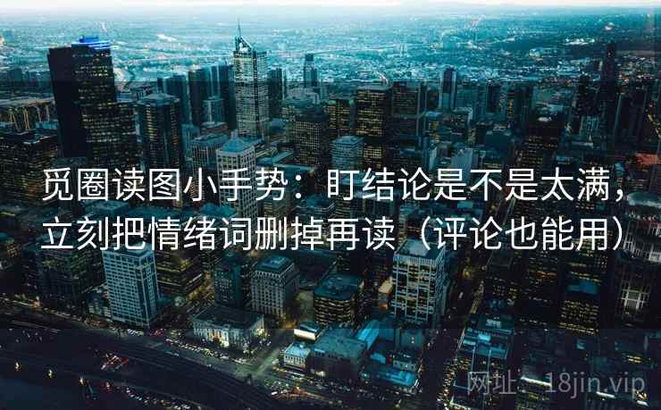 觅圈读图小手势：盯结论是不是太满，立刻把情绪词删掉再读（评论也能用）