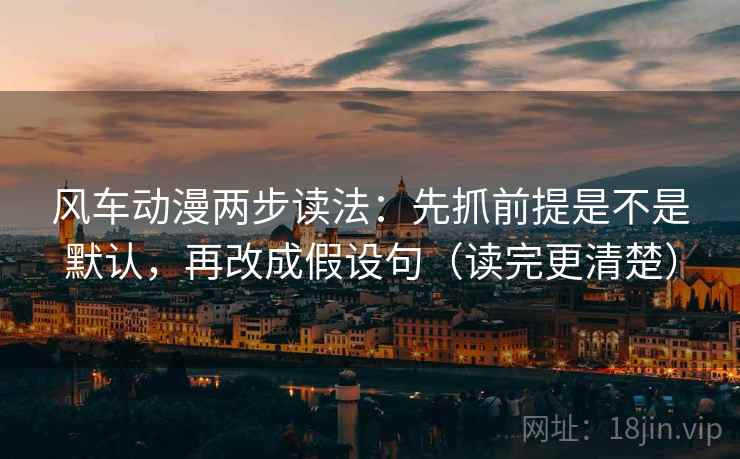 风车动漫两步读法：先抓前提是不是默认，再改成假设句（读完更清楚）