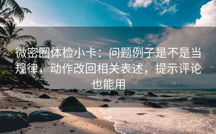 微密圈体检小卡：问题例子是不是当规律，动作改回相关表述，提示评论也能用