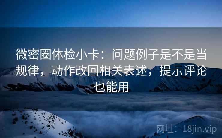 微密圈体检小卡：问题例子是不是当规律，动作改回相关表述，提示评论也能用