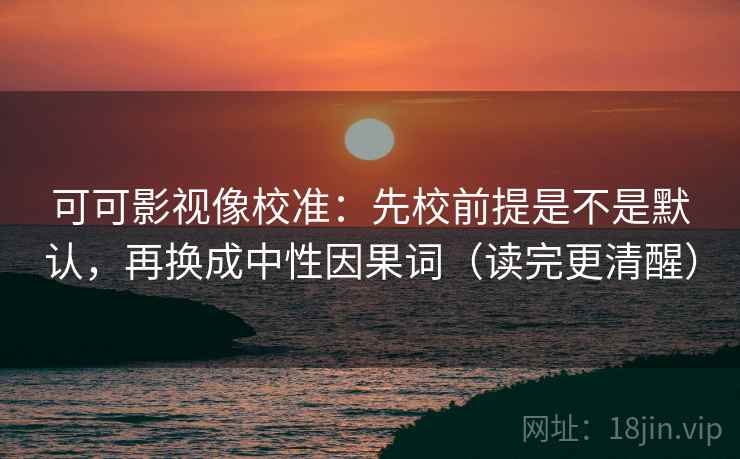 可可影视像校准:先校前提是不是默认,再换成中性因果词(读完更清醒) 可可影视像校准:先校前提是不是默认,再换成中性因果词(读完更清醒)