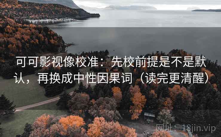 可可影视像校准:先校前提是不是默认,再换成中性因果词(读完更清醒) 可可影视像校准:先校前提是不是默认,再换成中性因果词(读完更清醒)