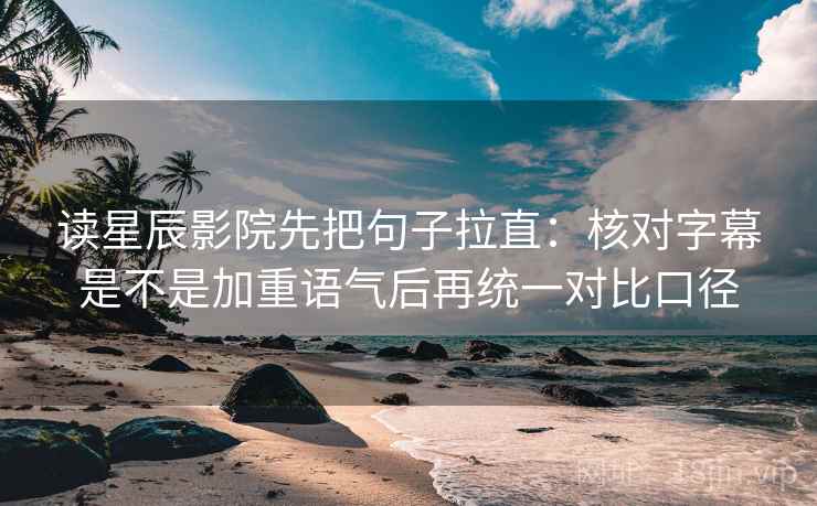 读星辰影院先把句子拉直：核对字幕是不是加重语气后再统一对比口径