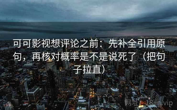 可可影视想评论之前：先补全引用原句，再核对概率是不是说死了（把句子拉直）