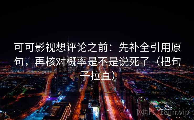 可可影视想评论之前：先补全引用原句，再核对概率是不是说死了（把句子拉直）