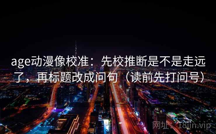 age动漫像校准:先校推断是不是走远了,再标题改成问句(读前先打问号) age动漫像校准:先校推断是不是走远了,再标题改成问句(读前先打问号)