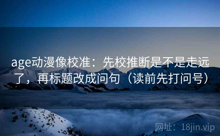 age动漫像校准:先校推断是不是走远了,再标题改成问句(读前先打问号) age动漫像校准:先校推断是不是走远了,再标题改成问句(读前先打问号)