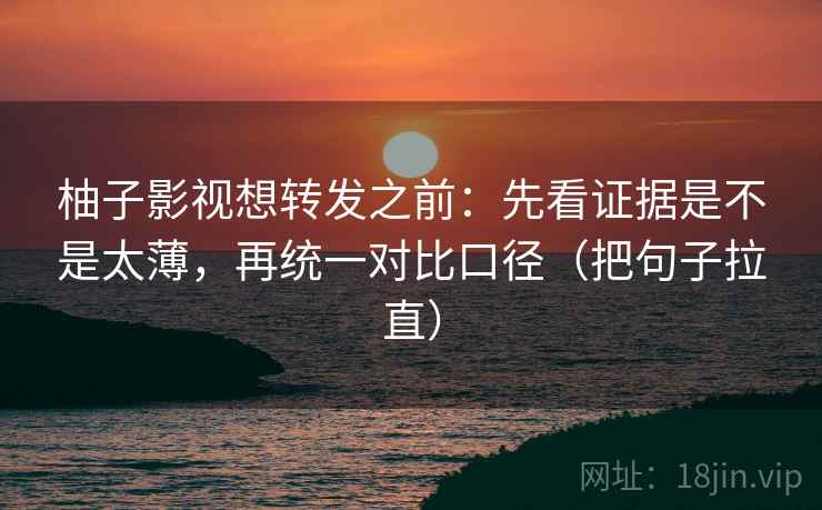 柚子影视想转发之前：先看证据是不是太薄，再统一对比口径（把句子拉直）