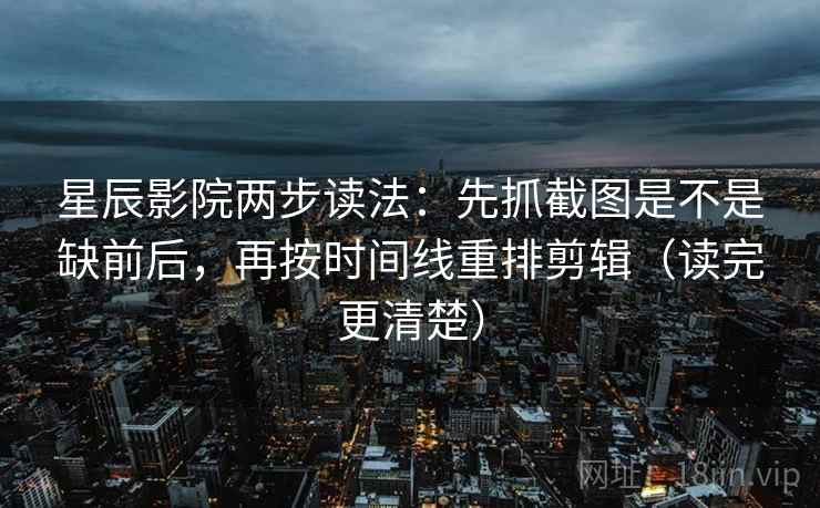 星辰影院两步读法：先抓截图是不是缺前后，再按时间线重排剪辑（读完更清楚）