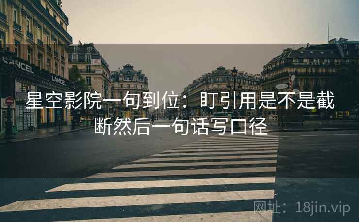 星空影院一句到位:盯引用是不是截断然后一句话写口径 星空影院一句到位:盯引用是不是截断然后一句话写口径