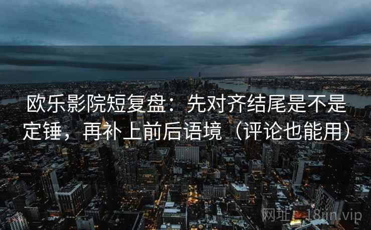欧乐影院短复盘:先对齐结尾是不是定锤,再补上前后语境(评论也能用) 欧乐影院短复盘:先对齐结尾是不是定锤,再补上前后语境(评论也能用)