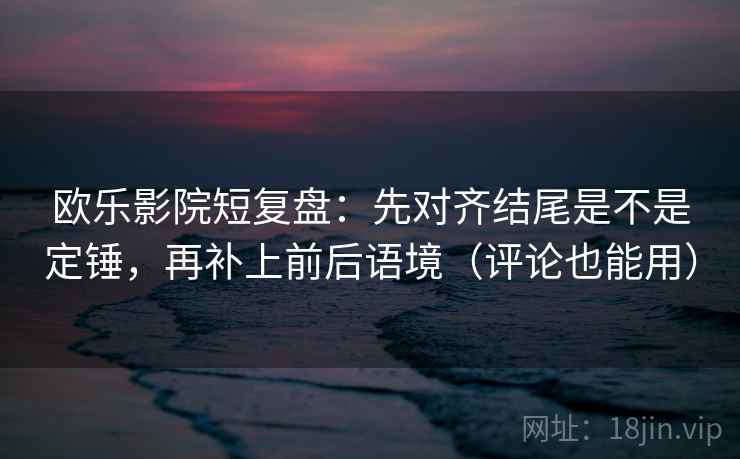 欧乐影院短复盘:先对齐结尾是不是定锤,再补上前后语境(评论也能用) 欧乐影院短复盘:先对齐结尾是不是定锤,再补上前后语境(评论也能用)