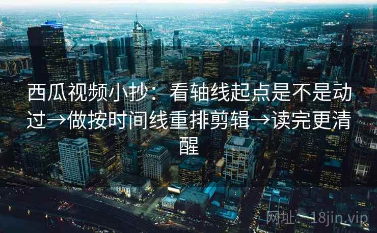 西瓜视频小抄：看轴线起点是不是动过→做按时间线重排剪辑→读完更清醒