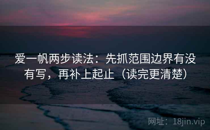 爱一帆两步读法：先抓范围边界有没有写，再补上起止（读完更清楚）