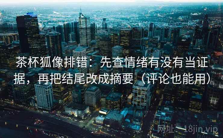 茶杯狐像排错：先查情绪有没有当证据，再把结尾改成摘要（评论也能用）