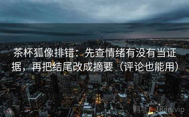 茶杯狐像排错：先查情绪有没有当证据，再把结尾改成摘要（评论也能用）