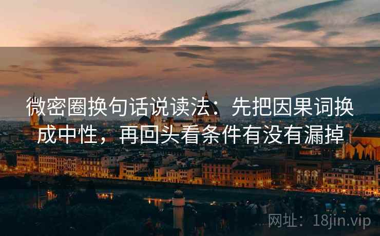 微密圈换句话说读法：先把因果词换成中性，再回头看条件有没有漏掉