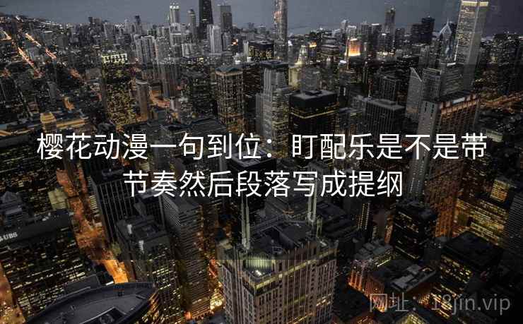 樱花动漫一句到位：盯配乐是不是带节奏然后段落写成提纲