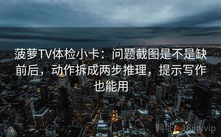 菠萝TV体检小卡：问题截图是不是缺前后，动作拆成两步推理，提示写作也能用