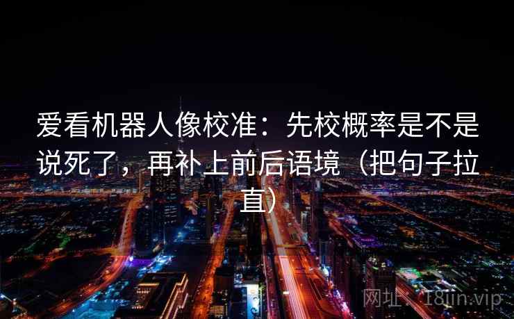 爱看机器人像校准:先校概率是不是说死了,再补上前后语境(把句子拉直) 爱看机器人像校准:先校概率是不是说死了,再补上前后语境(把句子拉直)