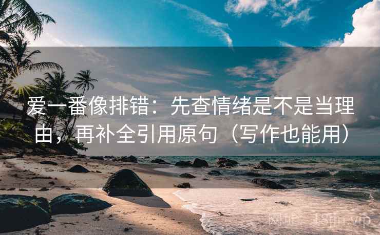 爱一番像排错：先查情绪是不是当理由，再补全引用原句（写作也能用）