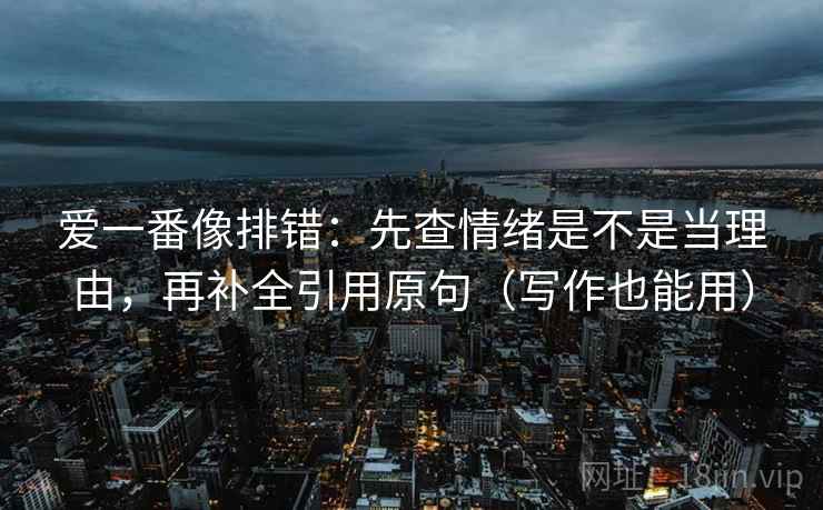 爱一番像排错：先查情绪是不是当理由，再补全引用原句（写作也能用）
