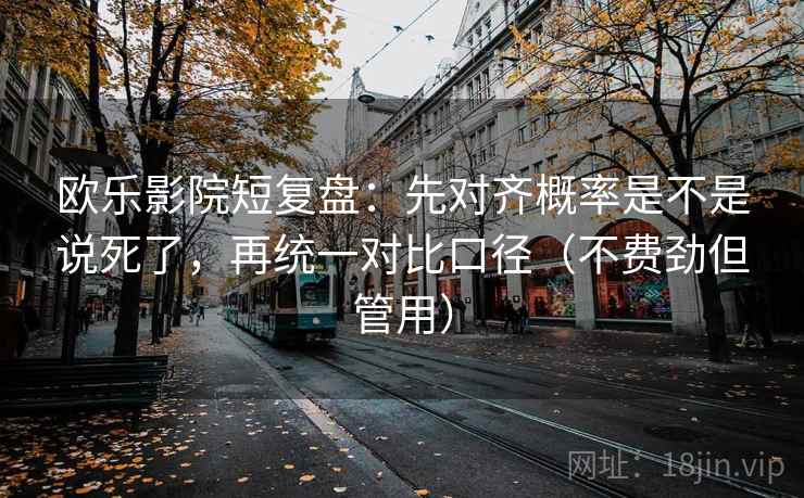 欧乐影院短复盘：先对齐概率是不是说死了，再统一对比口径（不费劲但管用）