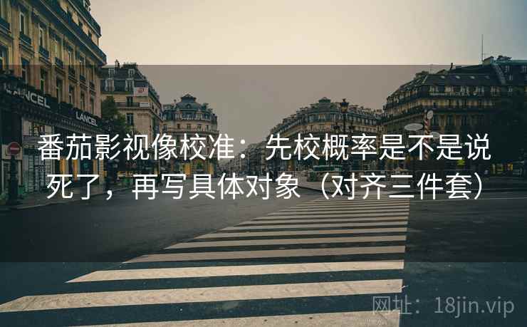 番茄影视像校准：先校概率是不是说死了，再写具体对象（对齐三件套）