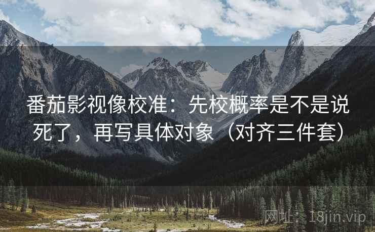 番茄影视像校准：先校概率是不是说死了，再写具体对象（对齐三件套）