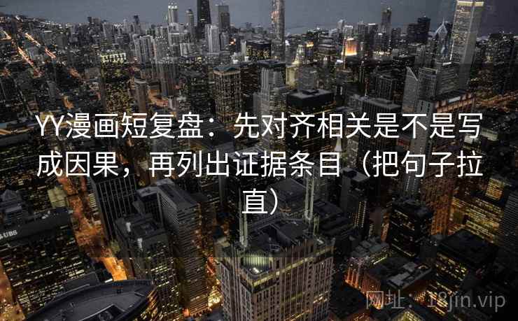 YY漫画短复盘：先对齐相关是不是写成因果，再列出证据条目（把句子拉直）