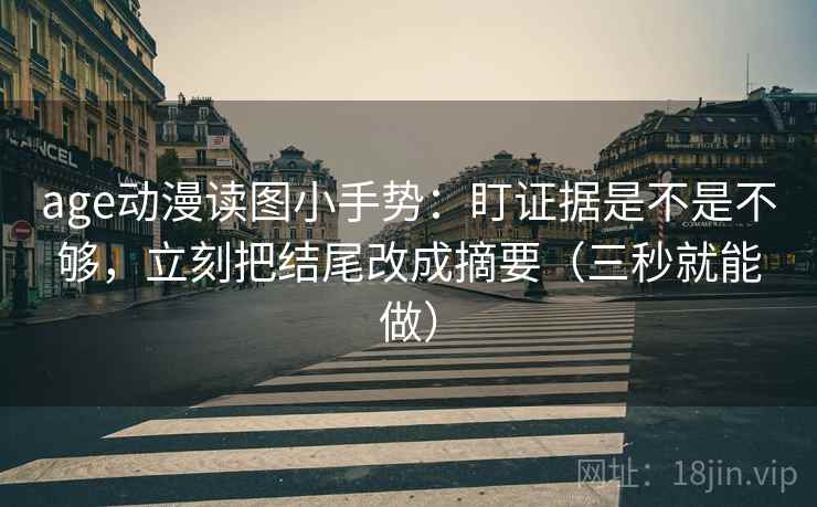 age动漫读图小手势:盯证据是不是不够,立刻把结尾改成摘要(三秒就能做) age动漫读图小手势:盯证据是不是不够,立刻把结尾改成摘要(三秒就能做)