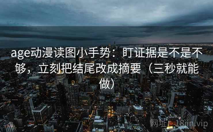 age动漫读图小手势:盯证据是不是不够,立刻把结尾改成摘要(三秒就能做) age动漫读图小手势:盯证据是不是不够,立刻把结尾改成摘要(三秒就能做)