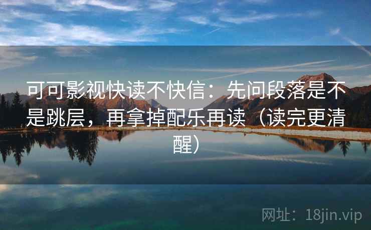 可可影视快读不快信：先问段落是不是跳层，再拿掉配乐再读（读完更清醒）