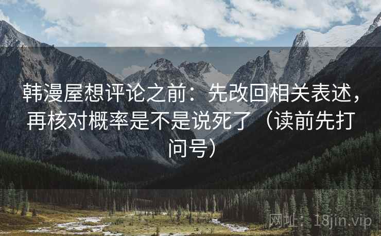 韩漫屋想评论之前：先改回相关表述，再核对概率是不是说死了（读前先打问号）
