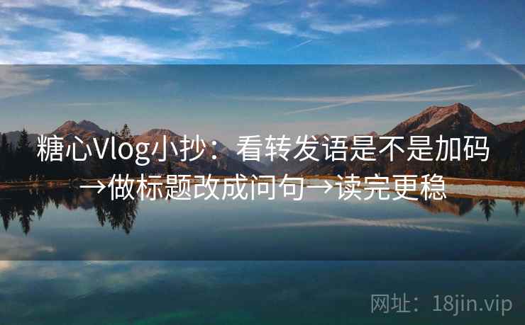 糖心Vlog小抄：看转发语是不是加码→做标题改成问句→读完更稳