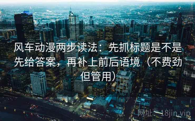 风车动漫两步读法：先抓标题是不是先给答案，再补上前后语境（不费劲但管用）