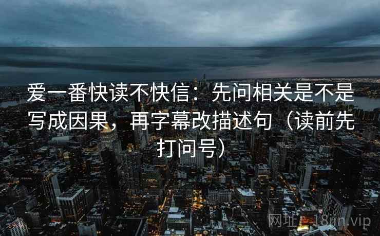 爱一番快读不快信：先问相关是不是写成因果，再字幕改描述句（读前先打问号）