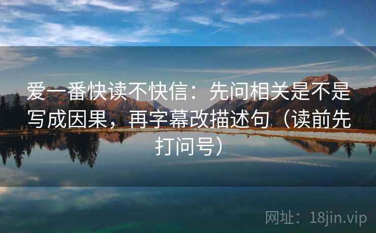 爱一番快读不快信：先问相关是不是写成因果，再字幕改描述句（读前先打问号）