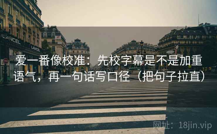 爱一番像校准：先校字幕是不是加重语气，再一句话写口径（把句子拉直）