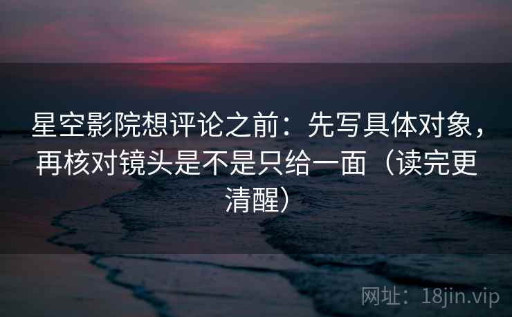 星空影院想评论之前：先写具体对象，再核对镜头是不是只给一面（读完更清醒）