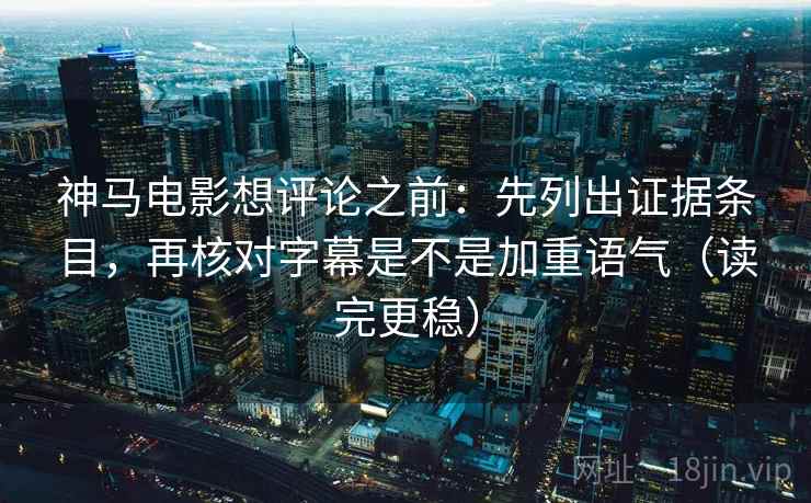 神马电影想评论之前：先列出证据条目，再核对字幕是不是加重语气（读完更稳）