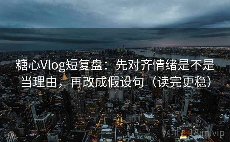 糖心Vlog短复盘：先对齐情绪是不是当理由，再改成假设句（读完更稳）