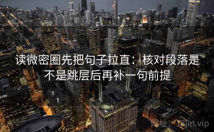 读微密圈先把句子拉直：核对段落是不是跳层后再补一句前提