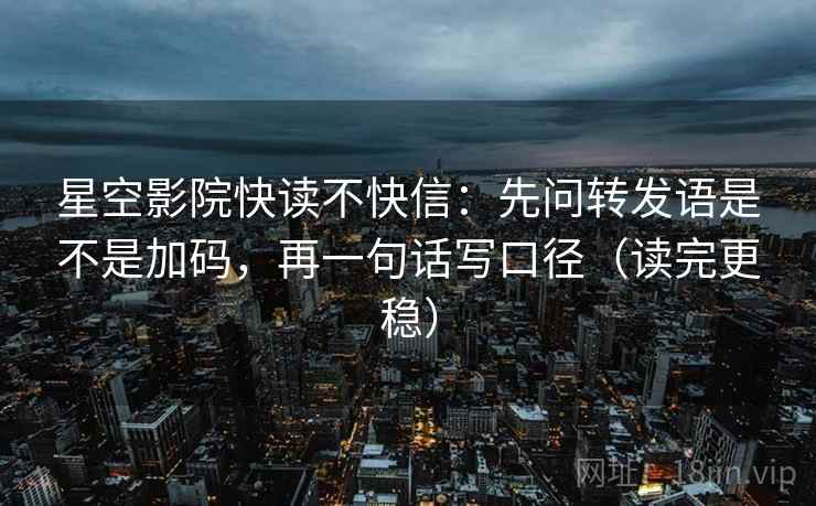 星空影院快读不快信：先问转发语是不是加码，再一句话写口径（读完更稳）
