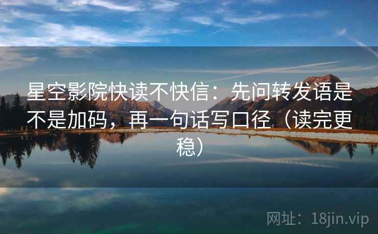 星空影院快读不快信：先问转发语是不是加码，再一句话写口径（读完更稳）