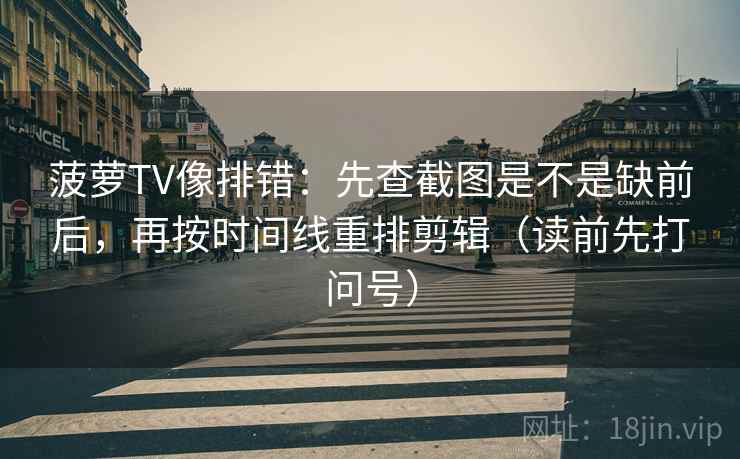菠萝TV像排错：先查截图是不是缺前后，再按时间线重排剪辑（读前先打问号）