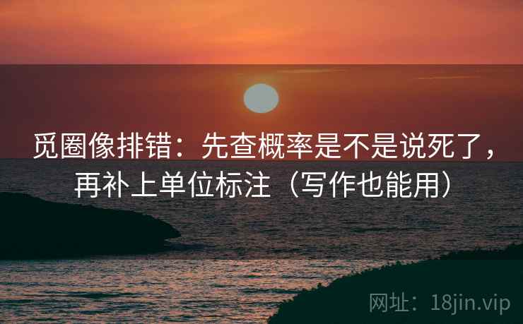 觅圈像排错：先查概率是不是说死了，再补上单位标注（写作也能用）