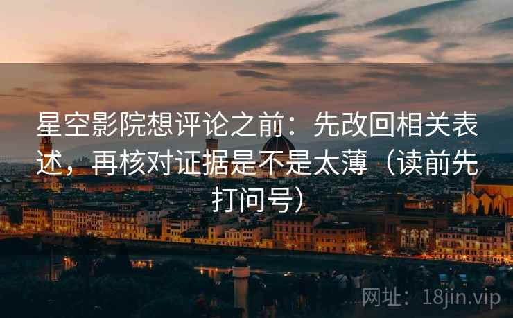 星空影院想评论之前：先改回相关表述，再核对证据是不是太薄（读前先打问号）