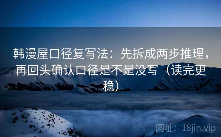 韩漫屋口径复写法：先拆成两步推理，再回头确认口径是不是没写（读完更稳）